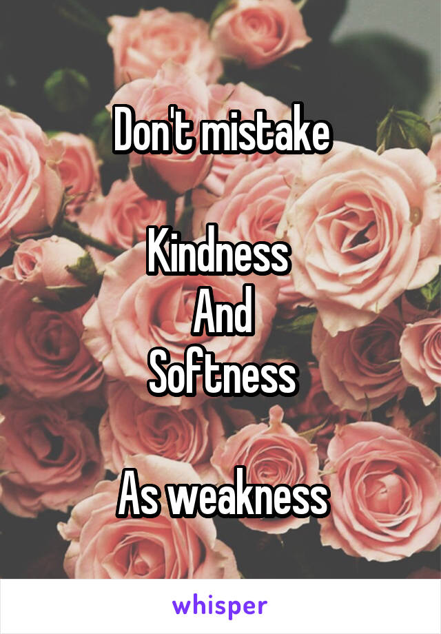 Don't mistake

Kindness 
And
Softness

As weakness