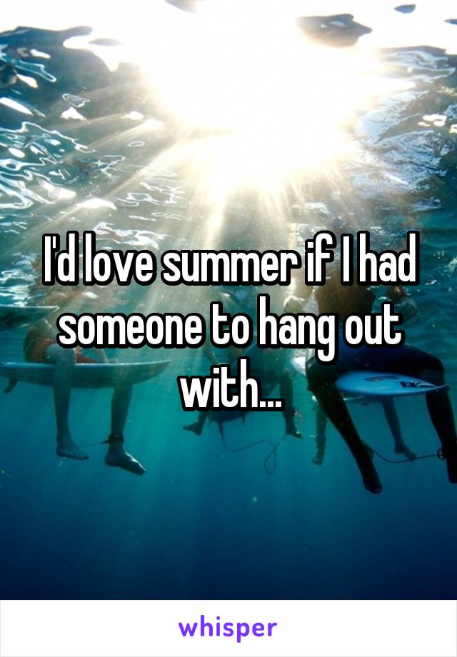 I'd love summer if I had someone to hang out with...