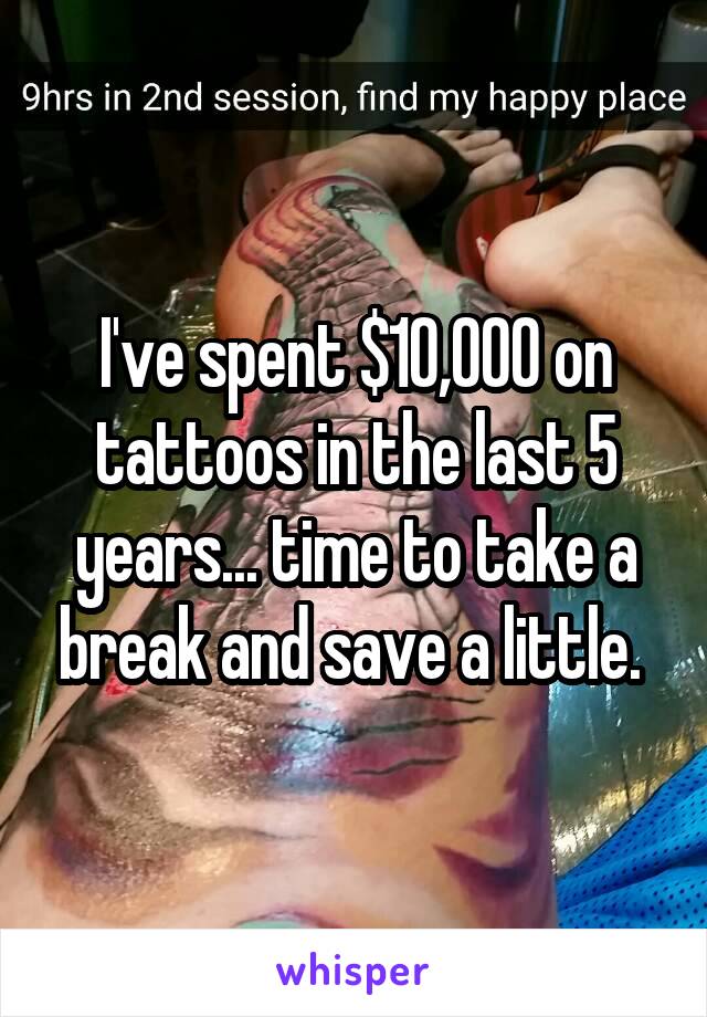 I've spent $10,000 on tattoos in the last 5 years... time to take a break and save a little. 