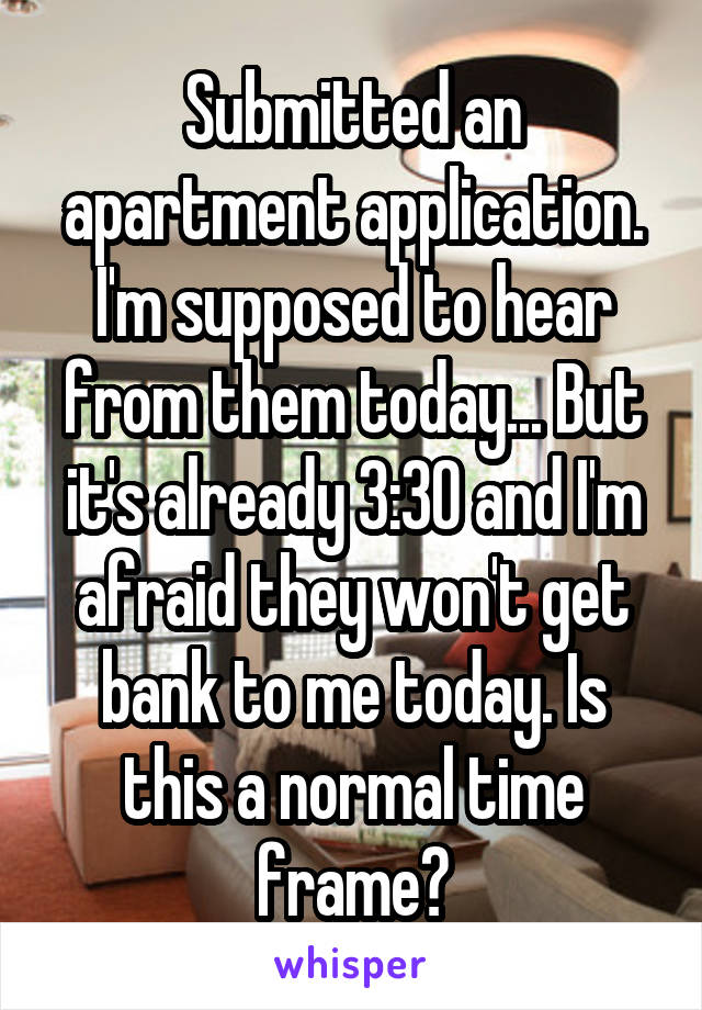 Submitted an apartment application. I'm supposed to hear from them today... But it's already 3:30 and I'm afraid they won't get bank to me today. Is this a normal time frame?