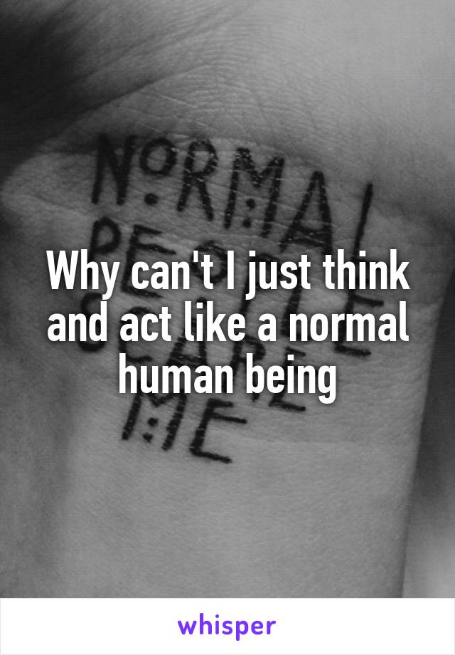 Why can't I just think and act like a normal human being