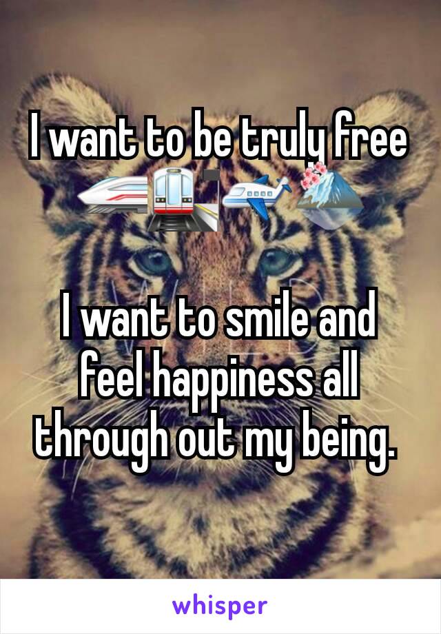 I want to be truly free
🚄🚉✈🗻

I want to smile and feel happiness all through out my being. 