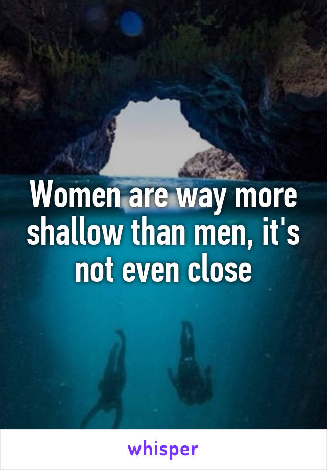 Women are way more shallow than men, it's not even close