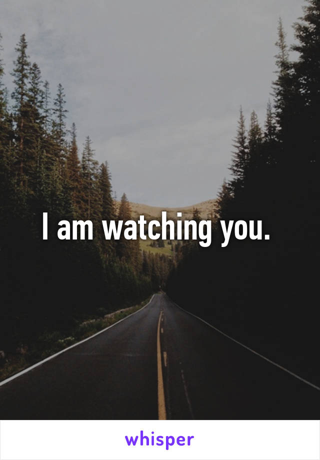 I am watching you. 