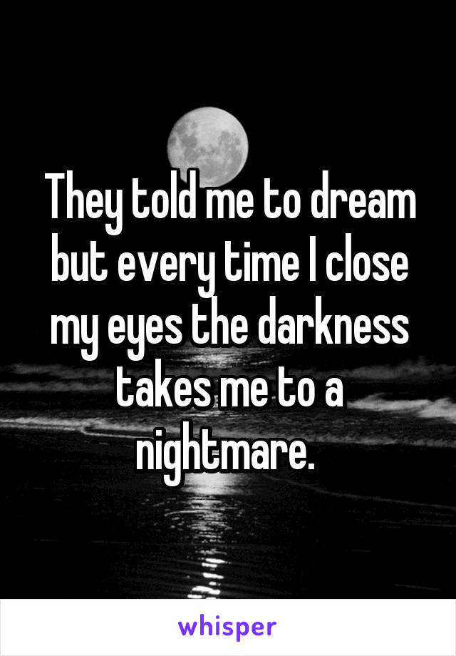 They told me to dream but every time I close my eyes the darkness takes me to a nightmare. 