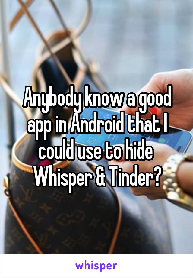 Anybody know a good app in Android that I could use to hide  Whisper & Tinder?