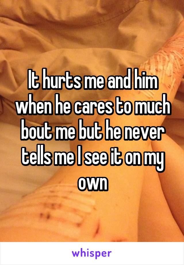 It hurts me and him when he cares to much bout me but he never tells me I see it on my own