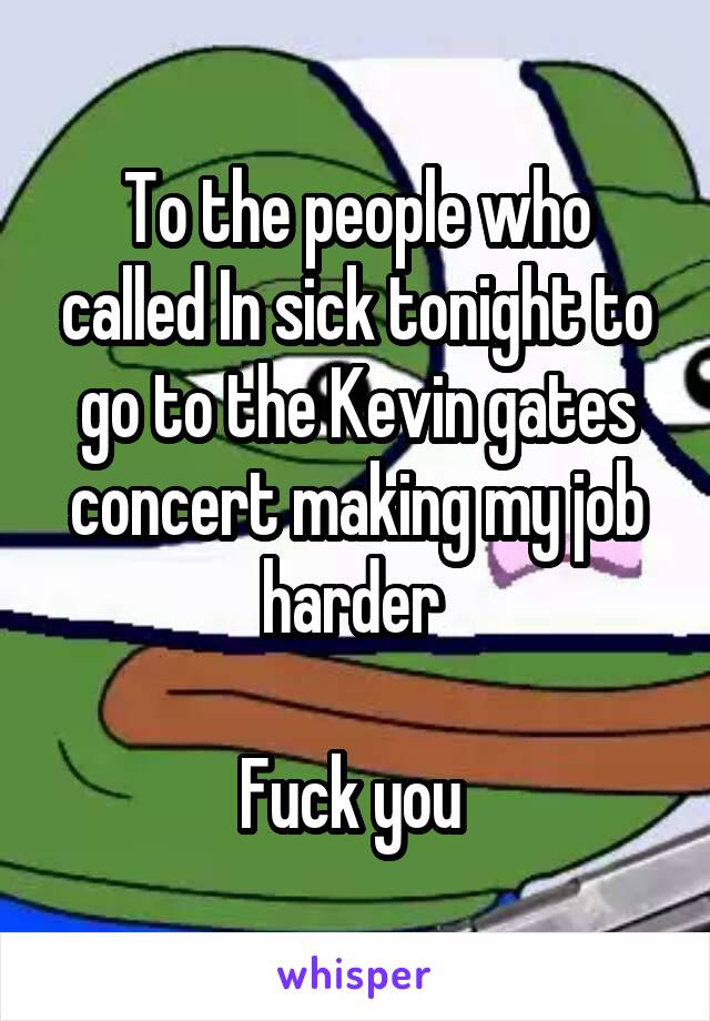 To the people who called In sick tonight to go to the Kevin gates concert making my job harder 

Fuck you 