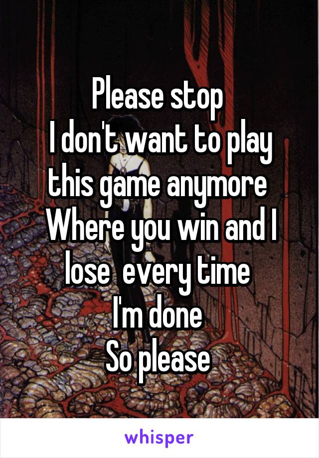 Please stop 
I don't want to play this game anymore 
Where you win and I lose  every time 
I'm done 
So please 