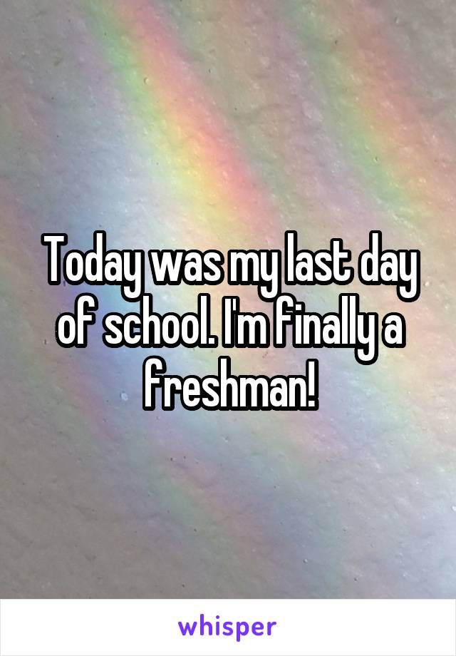 Today was my last day of school. I'm finally a freshman!