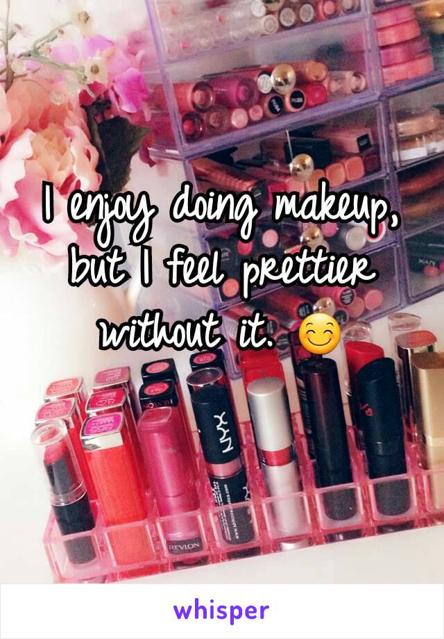 I enjoy doing makeup, but I feel prettier without it. 😊