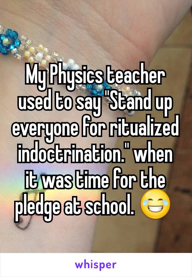 My Physics teacher used to say "Stand up everyone for ritualized indoctrination." when it was time for the pledge at school. 😂 