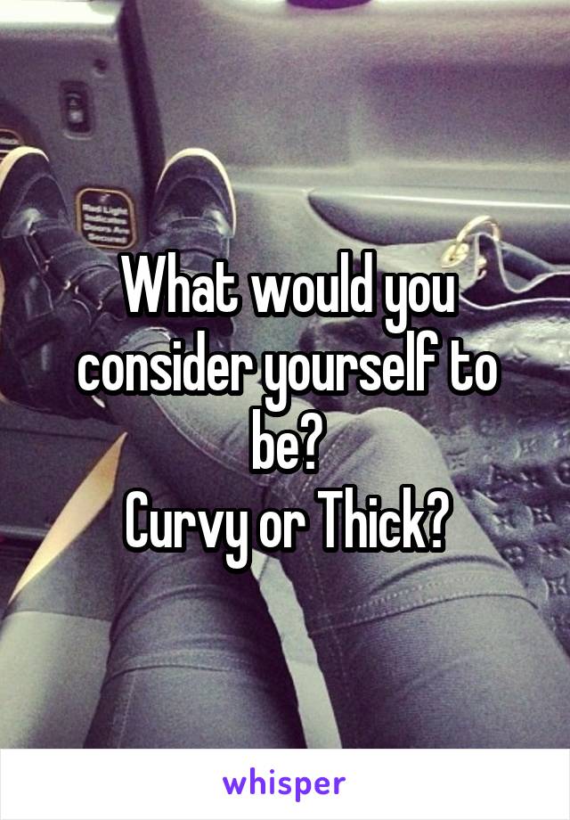 What would you consider yourself to be?
Curvy or Thick?