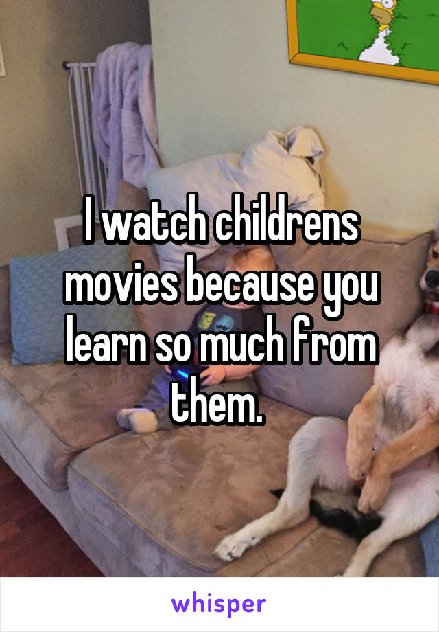 I watch childrens movies because you learn so much from them. 