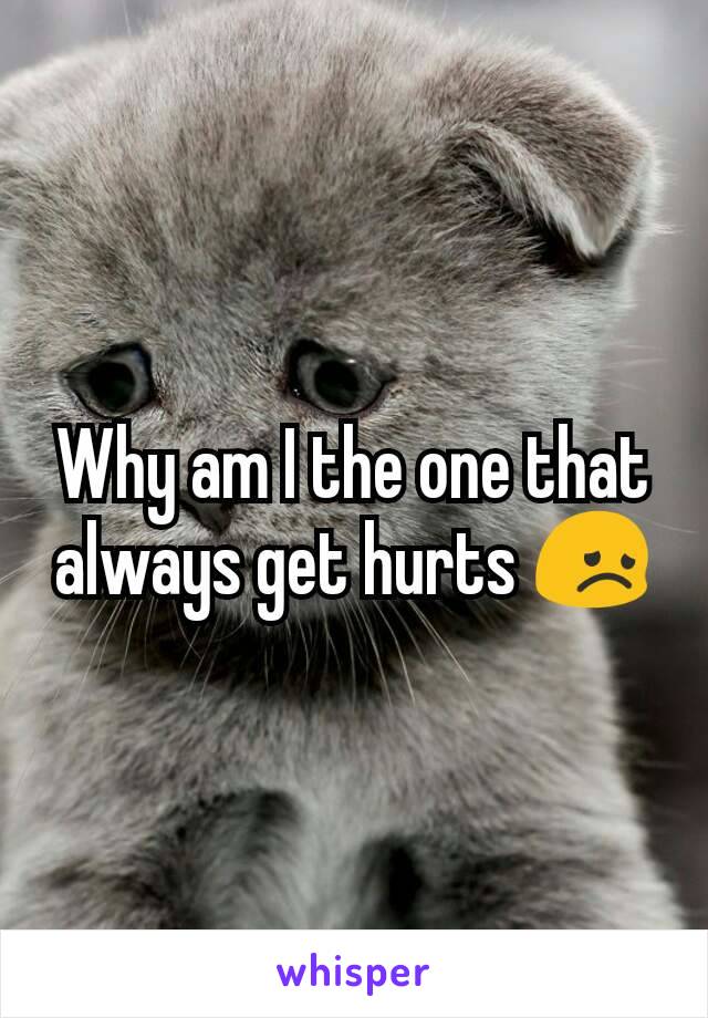Why am I the one that always get hurts 😞