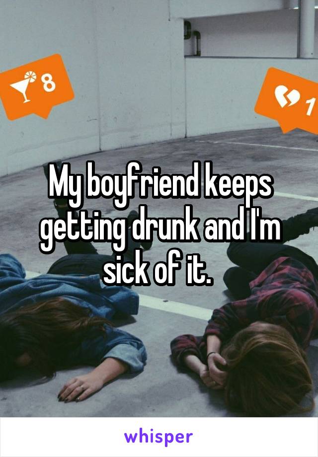 My boyfriend keeps getting drunk and I'm sick of it. 