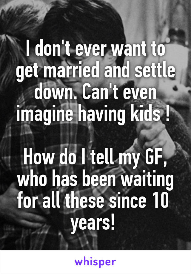 I don't ever want to get married and settle down. Can't even imagine having kids ! 

How do I tell my GF, who has been waiting for all these since 10  years! 