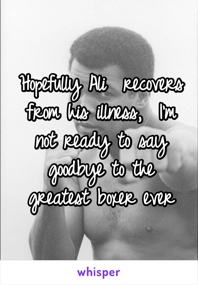 Hopefully Ali  recovers from his illness,  I'm not ready to say goodbye to the greatest boxer ever