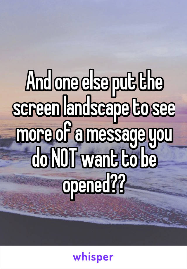 And one else put the screen landscape to see more of a message you do NOT want to be opened??