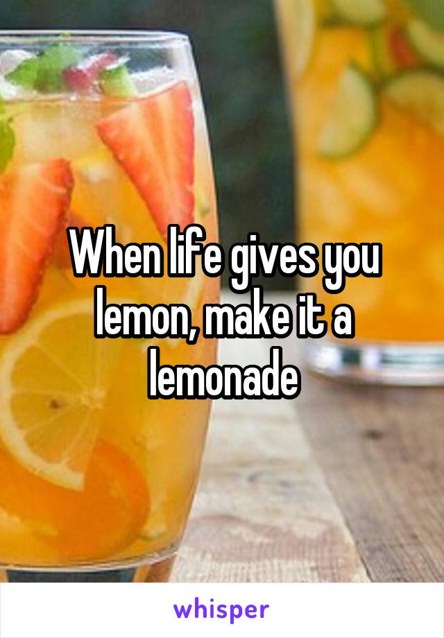 When life gives you lemon, make it a lemonade