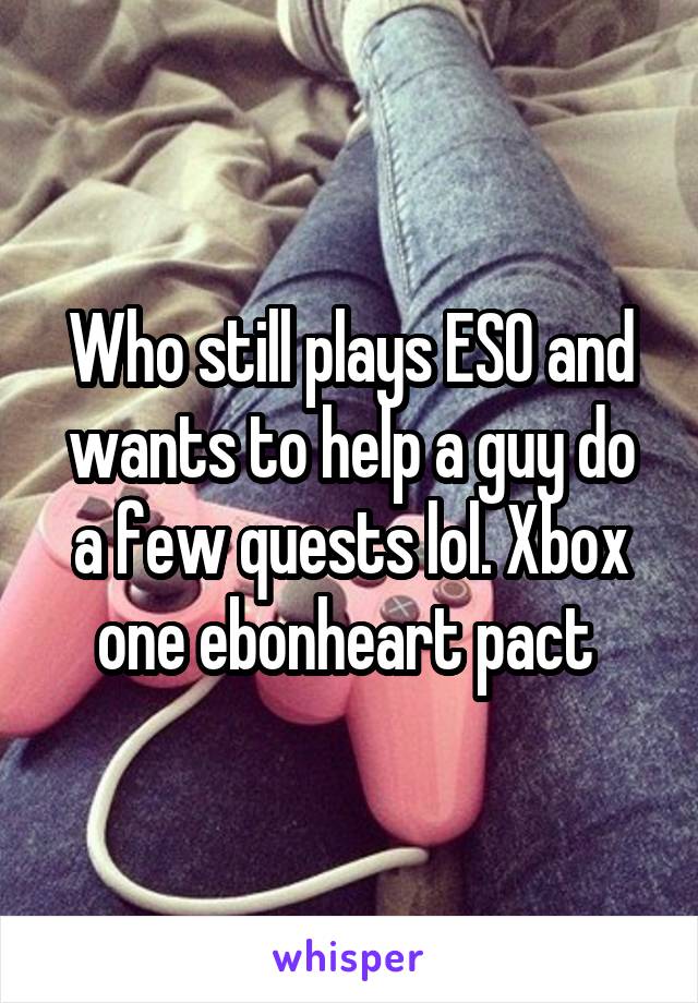 Who still plays ESO and wants to help a guy do a few quests lol. Xbox one ebonheart pact 