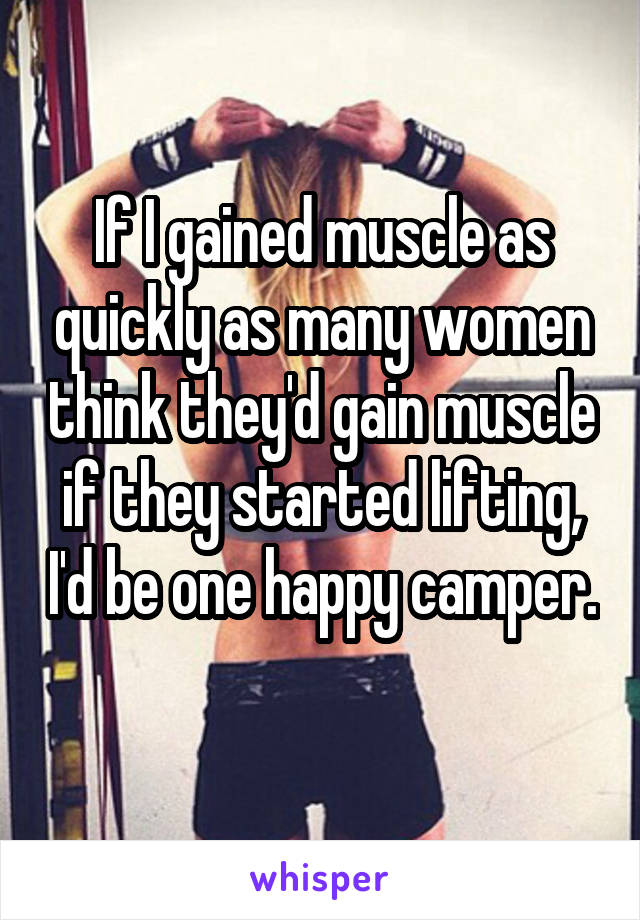 If I gained muscle as quickly as many women think they'd gain muscle if they started lifting, I'd be one happy camper. 