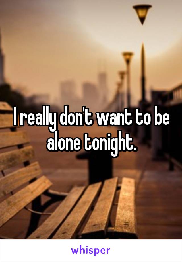 I really don't want to be alone tonight.