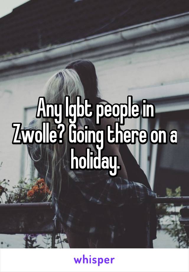 Any lgbt people in Zwolle? Going there on a holiday.
