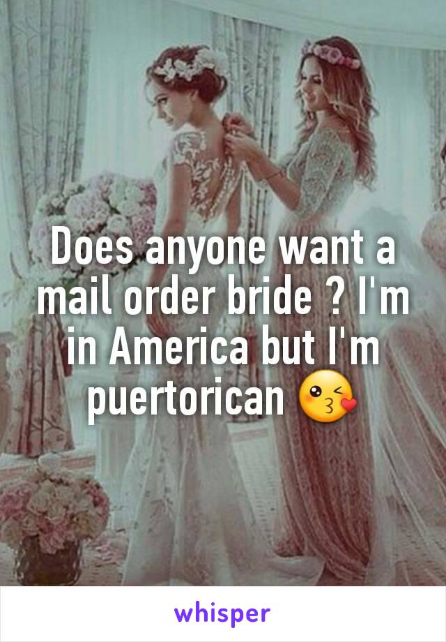 Does anyone want a mail order bride ? I'm in America but I'm puertorican 😘