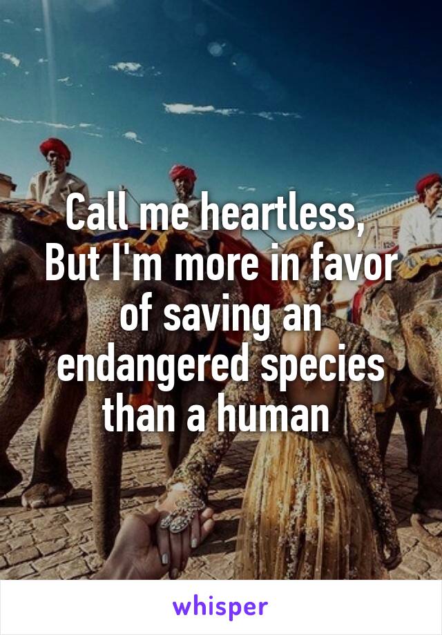 Call me heartless, 
But I'm more in favor of saving an endangered species than a human 