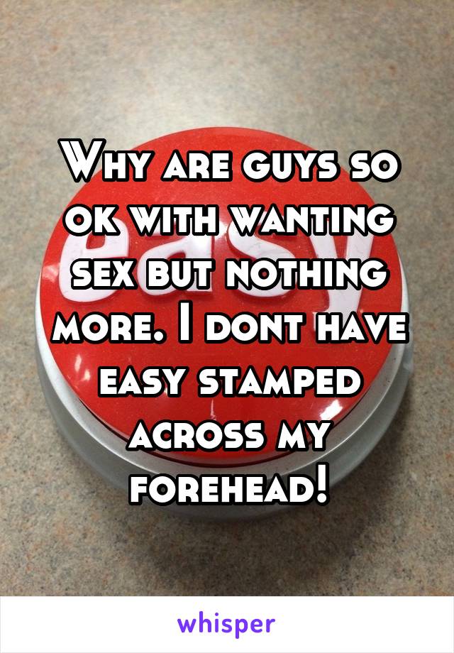 Why are guys so ok with wanting sex but nothing more. I dont have easy stamped across my forehead!