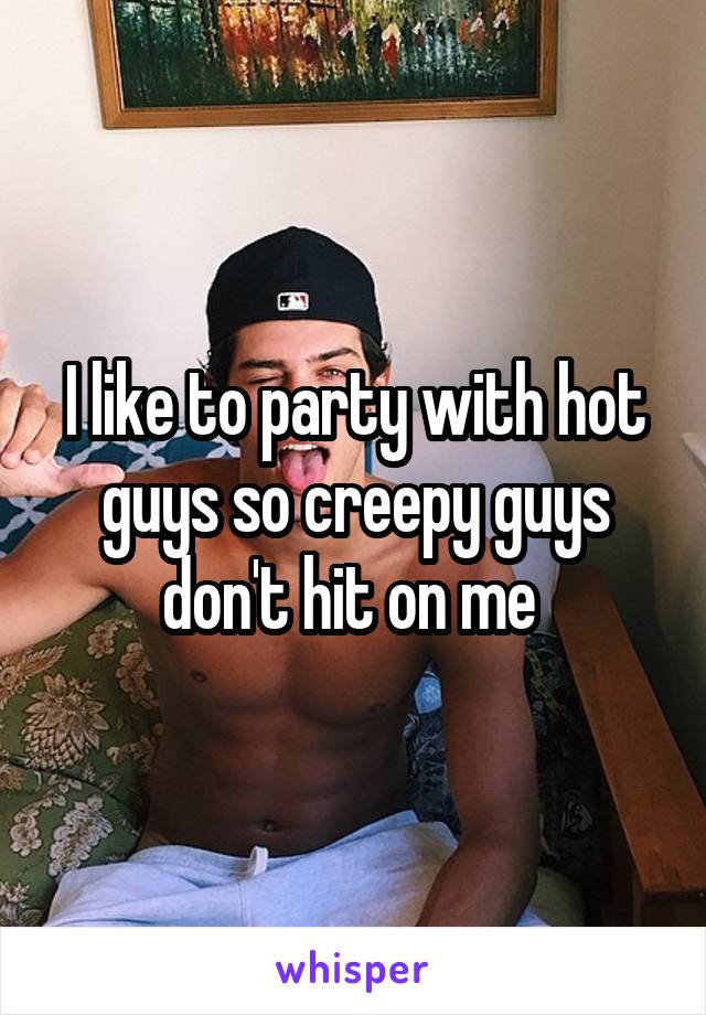 I like to party with hot guys so creepy guys don't hit on me 