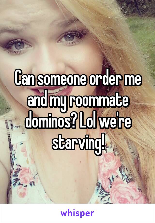 Can someone order me and my roommate dominos? Lol we're starving!