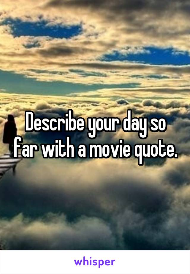 Describe your day so far with a movie quote.