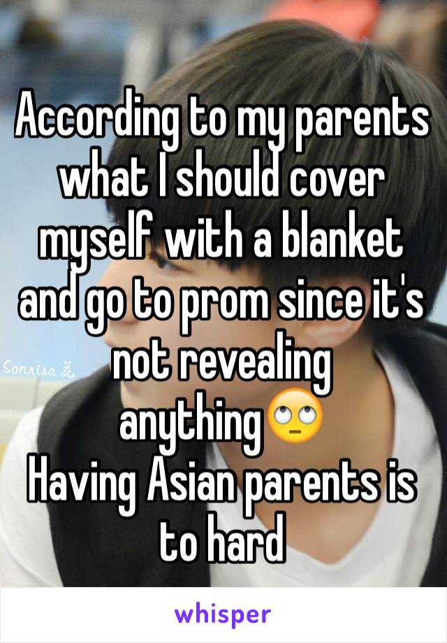 According to my parents what I should cover myself with a blanket and go to prom since it's not revealing anything🙄 
Having Asian parents is to hard
