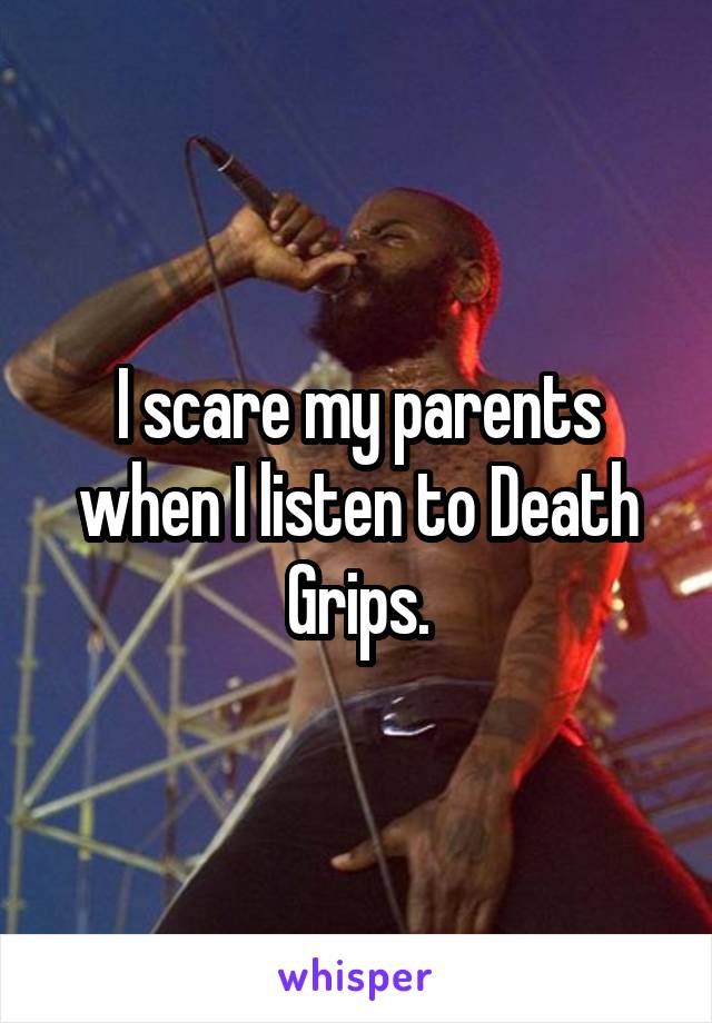 I scare my parents when I listen to Death Grips.