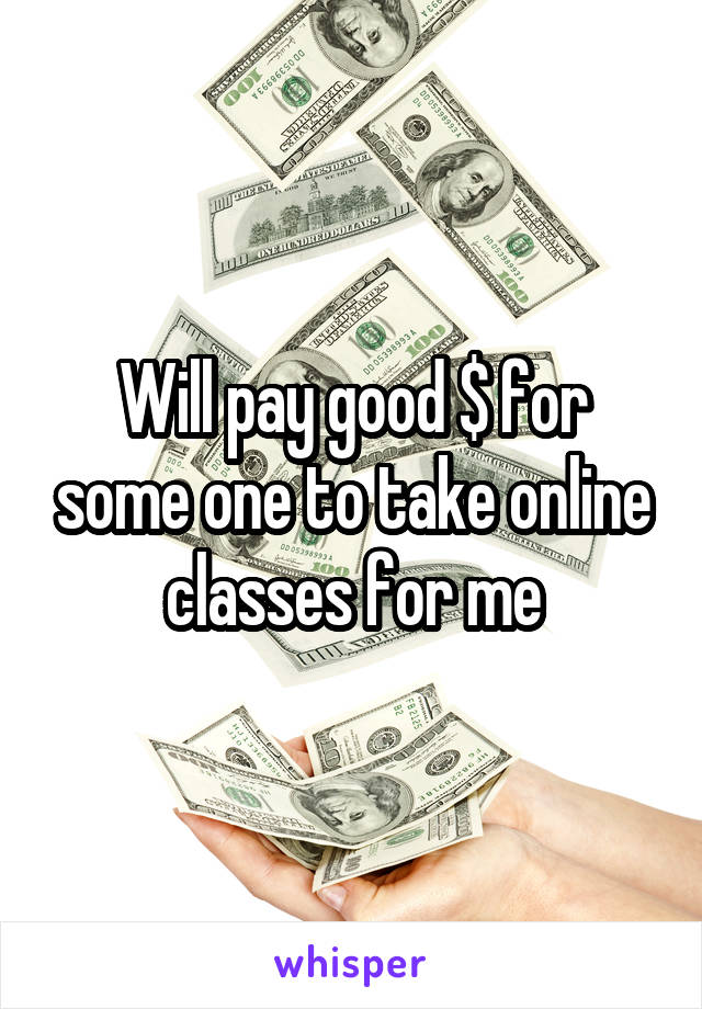 Will pay good $ for some one to take online classes for me