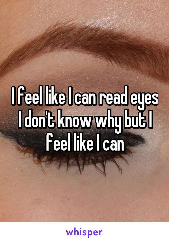 I feel like I can read eyes I don't know why but I feel like I can