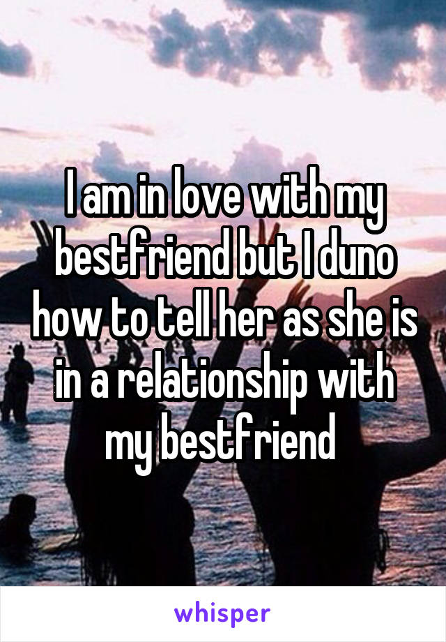 I am in love with my bestfriend but I duno how to tell her as she is in a relationship with my bestfriend 