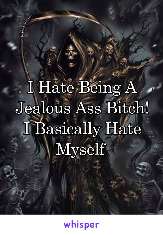 I Hate Being A Jealous Ass Bitch!
I Basically Hate Myself 