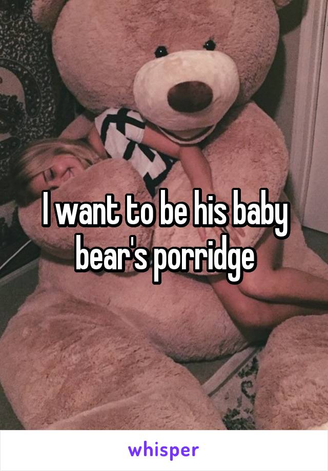 I want to be his baby bear's porridge