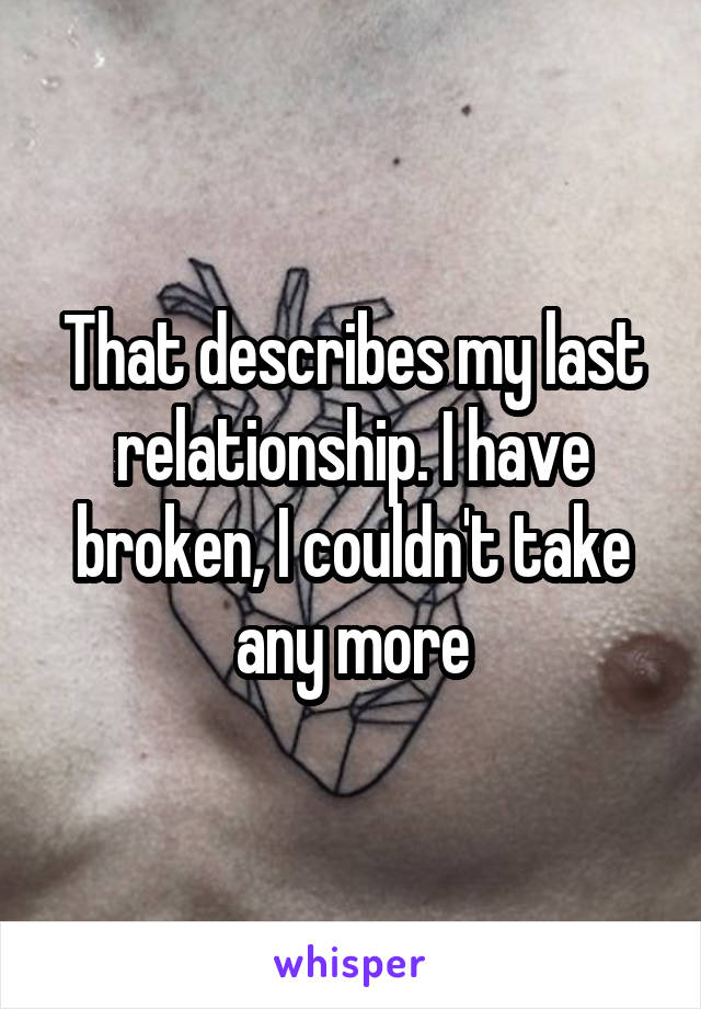 That describes my last relationship. I have broken, I couldn't take any more