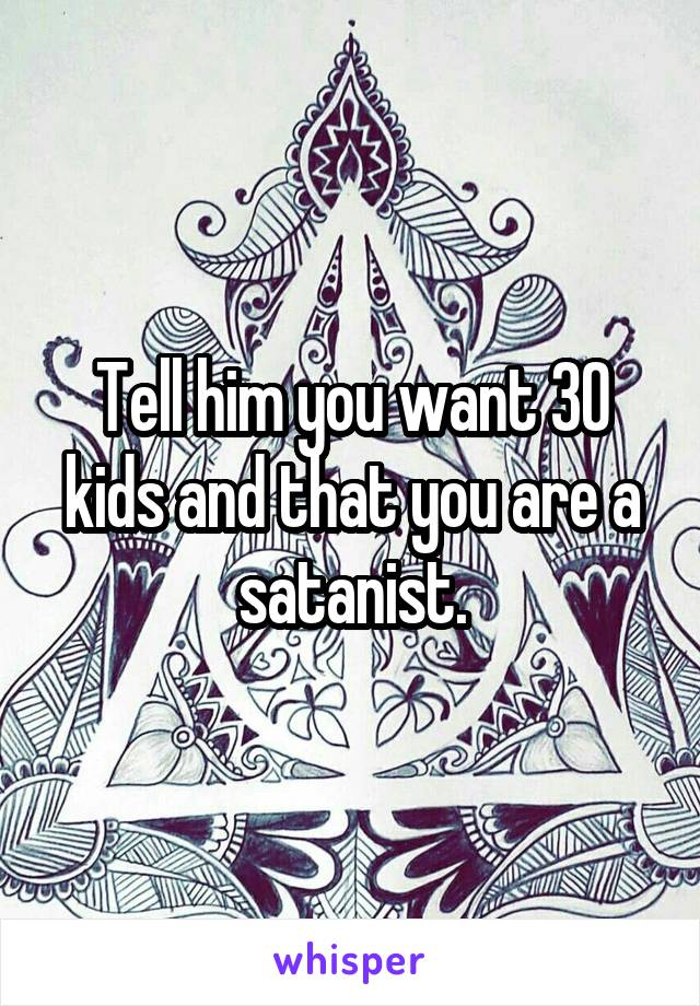 Tell him you want 30 kids and that you are a satanist.