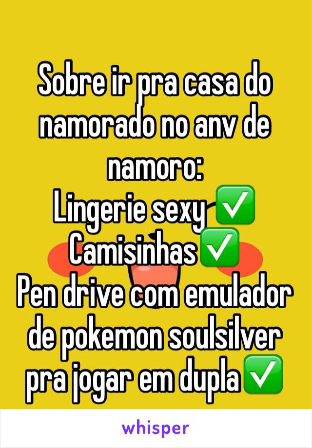 Sobre ir pra casa do namorado no anv de namoro:
Lingerie sexy ✅
Camisinhas✅
Pen drive com emulador de pokemon soulsilver pra jogar em dupla✅