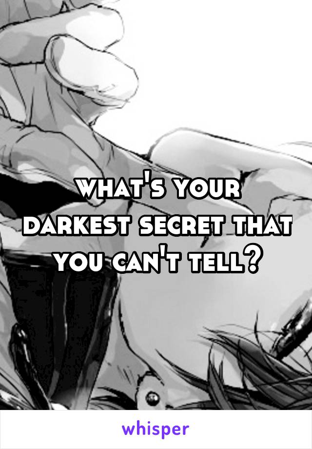 what's your darkest secret that you can't tell?
