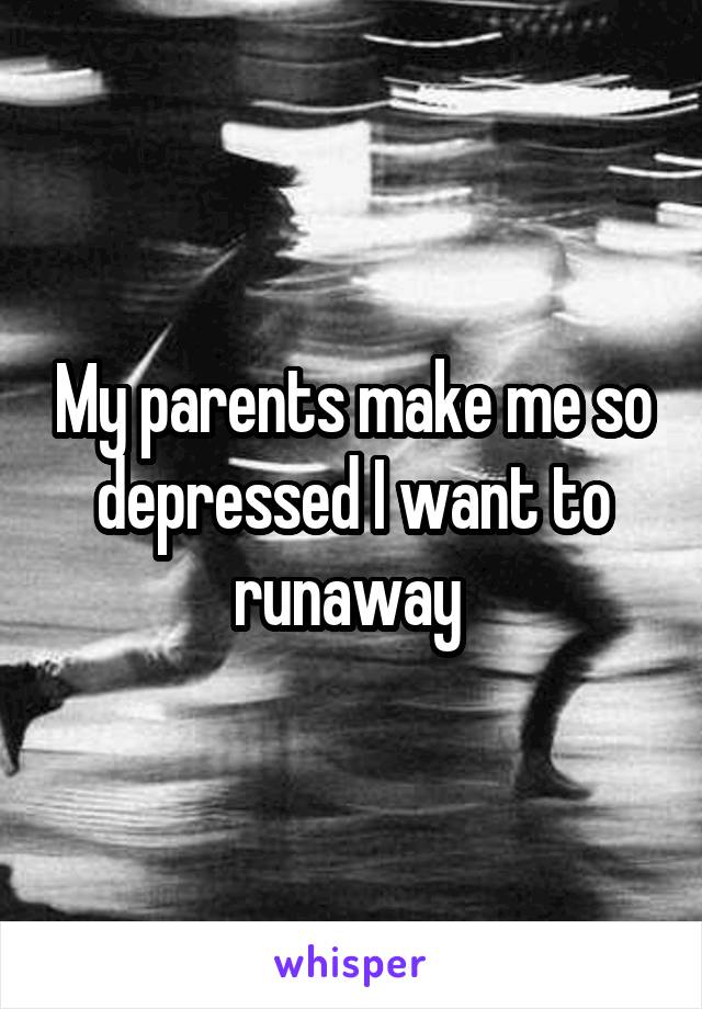 My parents make me so depressed I want to runaway 