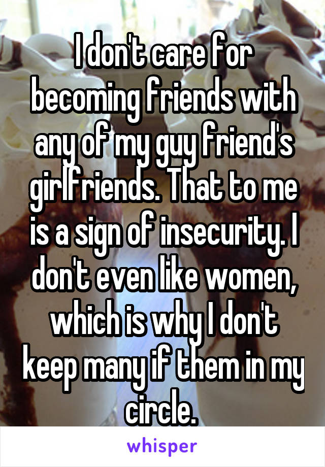 I don't care for becoming friends with any of my guy friend's girlfriends. That to me is a sign of insecurity. I don't even like women, which is why I don't keep many if them in my circle. 