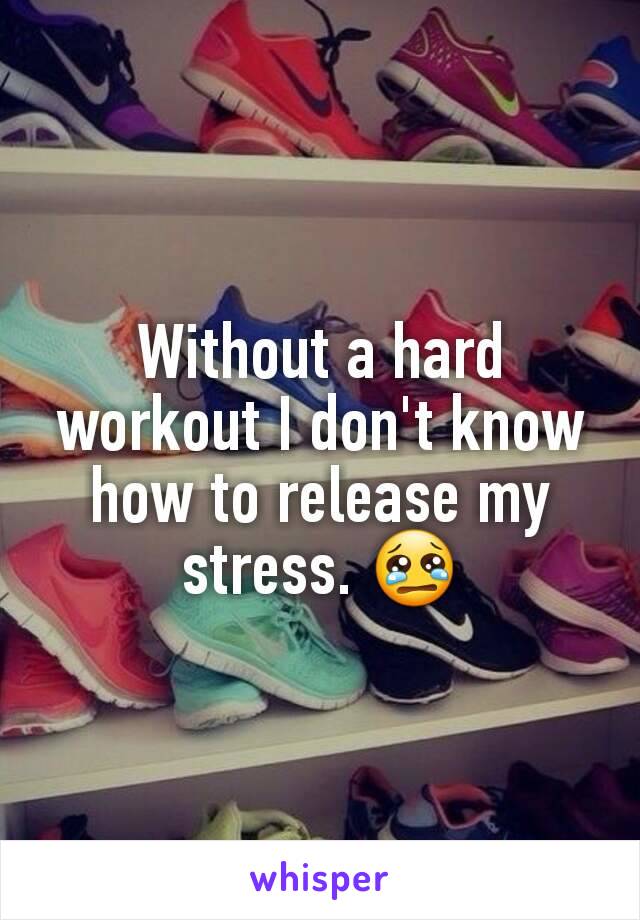 Without a hard workout I don't know how to release my stress. 😢