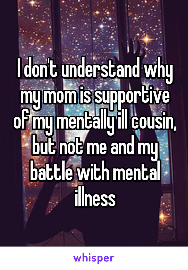 I don't understand why my mom is supportive of my mentally ill cousin, but not me and my battle with mental illness