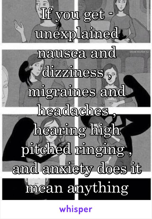 If you get - unexplained nausea and dizziness , migraines and headaches , hearing high pitched ringing , and anxiety does it mean anything serious??